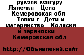 рукзак кенгуру “Лялечка › Цена ­ 400 - Кемеровская обл., Топки г. Дети и материнство » Коляски и переноски   . Кемеровская обл.